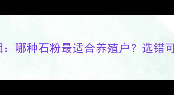 图片 饲料石粉的真相：哪种石粉最适合养殖户？选错可能损失万元！1