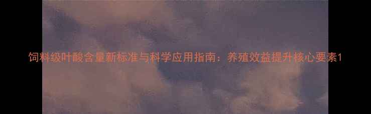 图片 饲料级叶酸含量新标准与科学应用指南：养殖效益提升核心要素1