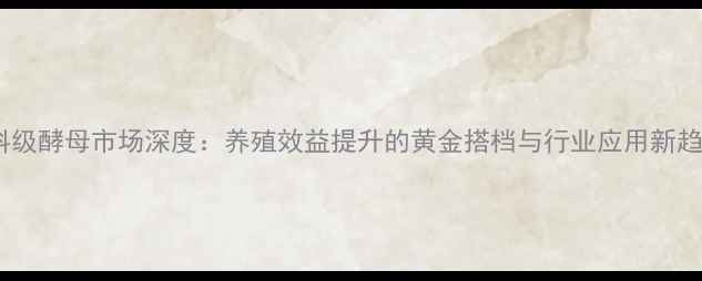 图片 饲料级酵母市场深度：养殖效益提升的黄金搭档与行业应用新趋势1