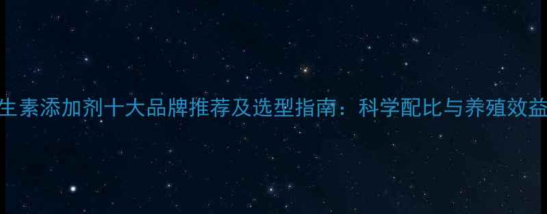 图片 饲料维生素添加剂十大品牌推荐及选型指南：科学配比与养殖效益提升全