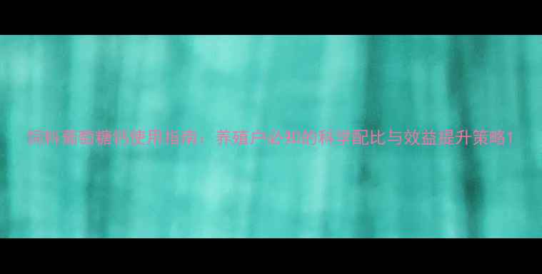 图片 饲料葡萄糖钙使用指南：养殖户必知的科学配比与效益提升策略1
