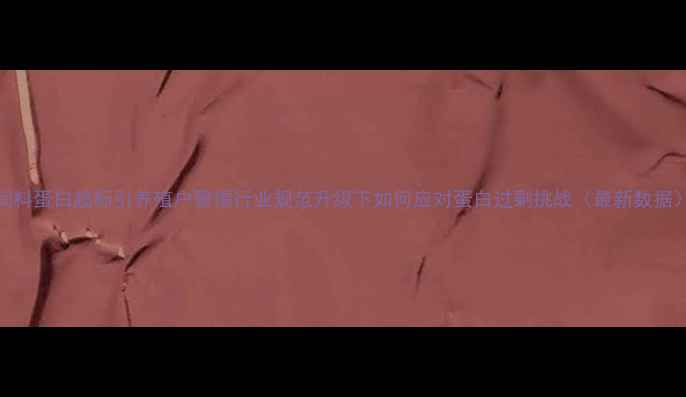 图片 饲料蛋白超标引养殖户警惕行业规范升级下如何应对蛋白过剩挑战（最新数据）