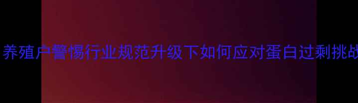 图片 饲料蛋白超标引养殖户警惕行业规范升级下如何应对蛋白过剩挑战（最新数据）1