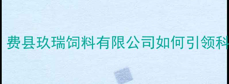 图片 饲料行业变革：费县玖瑞饲料有限公司如何引领科学养殖新趋势1