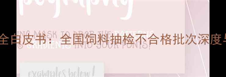图片 饲料质量安全白皮书：全国饲料抽检不合格批次深度与行业警示1