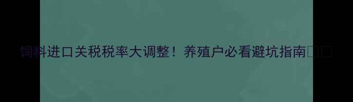 图片 饲料进口关税税率大调整！养殖户必看避坑指南🐟🌾