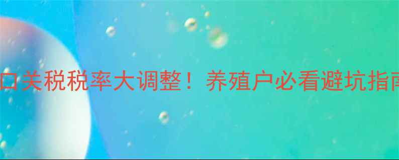 图片 饲料进口关税税率大调整！养殖户必看避坑指南🐟🌾1