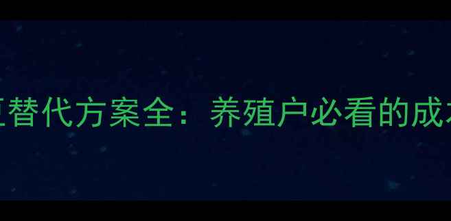 图片 饲料配方大升级！大豆替代方案全：养殖户必看的成本控制与效益提升指南