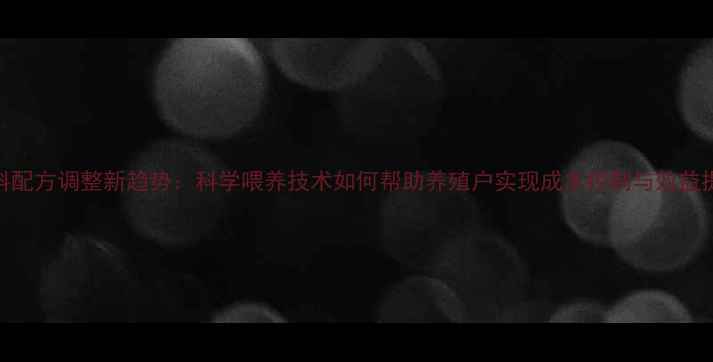 图片 饲料配方调整新趋势：科学喂养技术如何帮助养殖户实现成本控制与效益提升