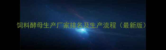 图片 饲料酵母生产厂家排名及生产流程（最新版）