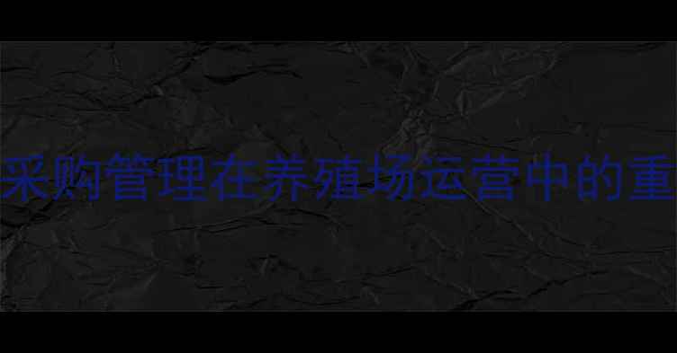 图片 饲料采购管理在养殖场运营中的重要性
