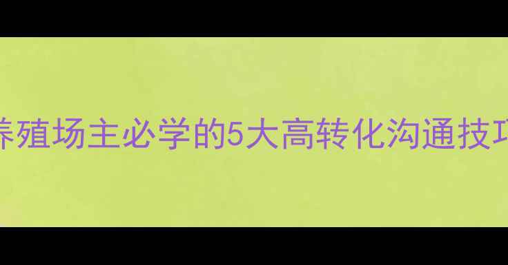 图片 饲料销售话术：养殖场主必学的5大高转化沟通技巧（附实战案例）