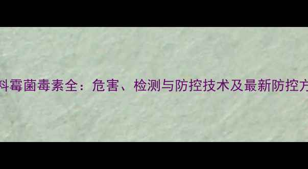 图片 饲料霉菌毒素全：危害、检测与防控技术及最新防控方案