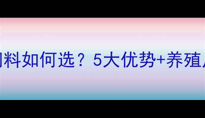 图片 首农猪饲料如何选？5大优势+养殖户实测全