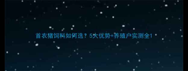 图片 首农猪饲料如何选？5大优势+养殖户实测全1