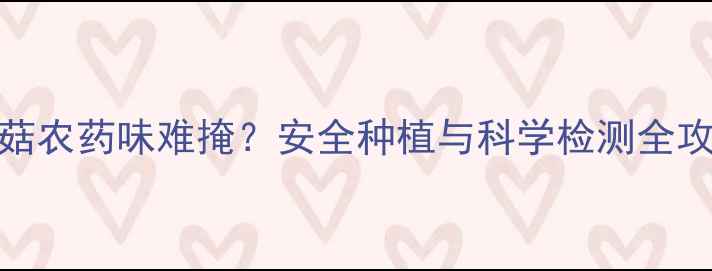图片 香菇农药味难掩？安全种植与科学检测全攻略