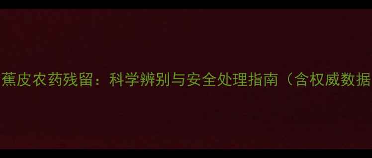 图片 香蕉皮农药残留：科学辨别与安全处理指南（含权威数据）