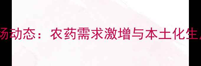 图片 马里农业市场动态：农药需求激增与本土化生产趋势分析1
