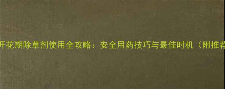 图片 马铃薯开花期除草剂使用全攻略：安全用药技巧与最佳时机（附推荐产品）