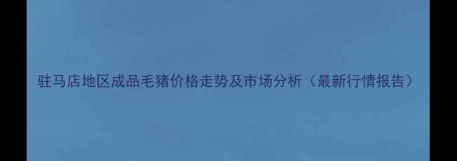 图片 驻马店地区成品毛猪价格走势及市场分析（最新行情报告）