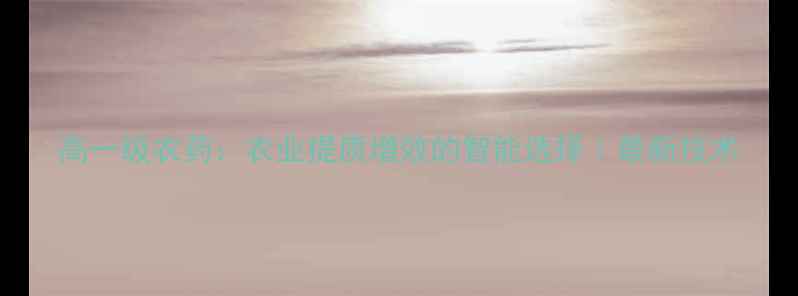 图片 高一级农药：农业提质增效的智能选择｜最新技术