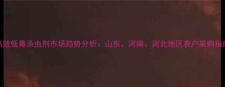图片 高效低毒杀虫剂市场趋势分析：山东、河南、河北地区农户采购指南