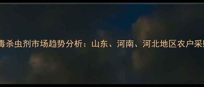 图片 高效低毒杀虫剂市场趋势分析：山东、河南、河北地区农户采购指南1