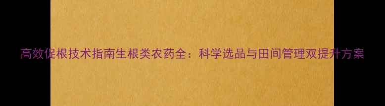 图片 高效促根技术指南生根类农药全：科学选品与田间管理双提升方案