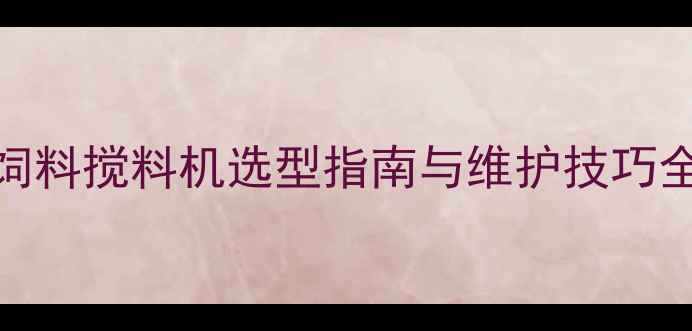 图片 高效养殖必备！牧业饲料搅料机选型指南与维护技巧全（附最新机型对比）