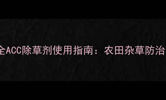 图片 高效安全ACC除草剂使用指南：农田杂草防治全攻略1