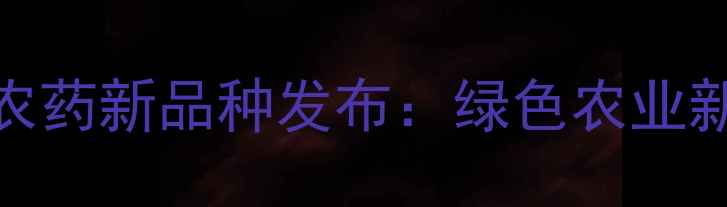 图片 高效安全型有机磷农药新品种发布：绿色农业新动能助力粮食稳产