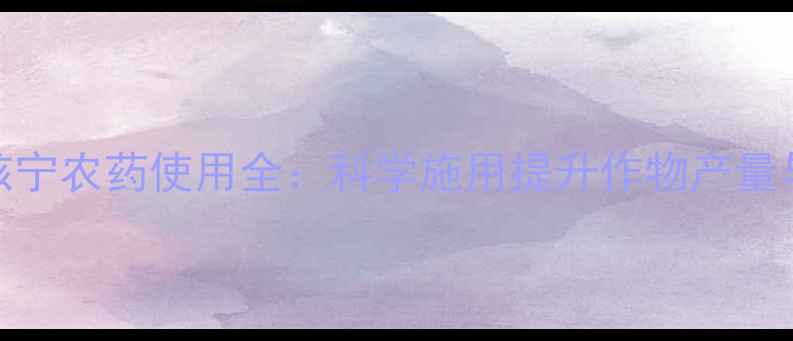 图片 高效安全指南若核宁农药使用全：科学施用提升作物产量与品质的五大关键