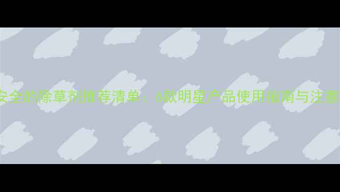 图片 高效安全的除草剂推荐清单：6款明星产品使用指南与注意事项1