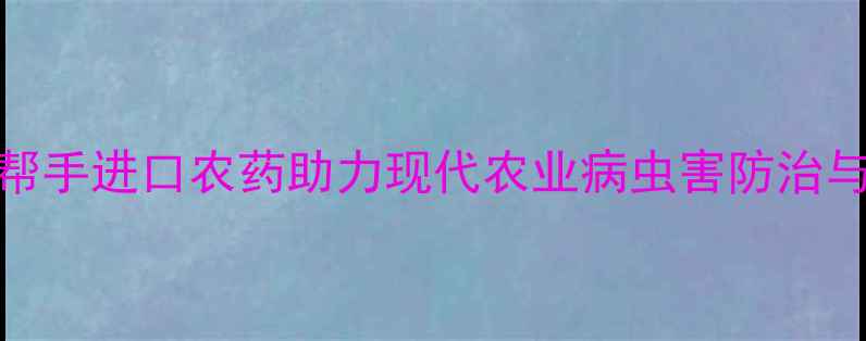 图片 高效安全！好帮手进口农药助力现代农业病虫害防治与科学种植指南