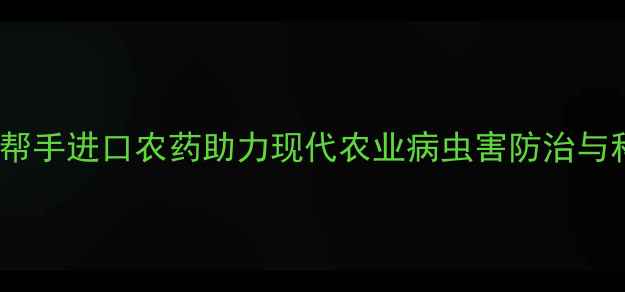 图片 高效安全！好帮手进口农药助力现代农业病虫害防治与科学种植指南1