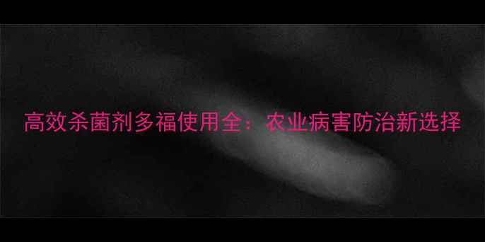 图片 高效杀菌剂多福使用全：农业病害防治新选择