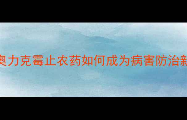 图片 高效杀菌剂推荐：奥力克霉止农药如何成为病害防治新宠？农业专家深度
