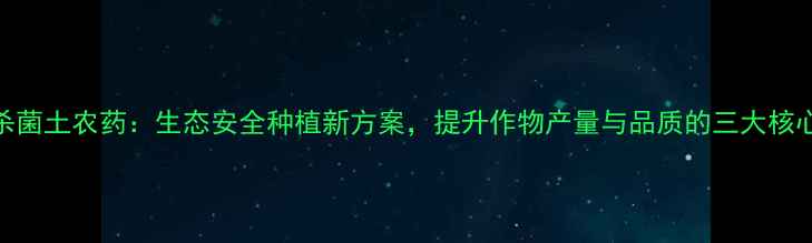 图片 高效杀菌土农药：生态安全种植新方案，提升作物产量与品质的三大核心技术