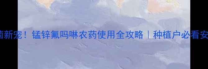 图片 高效杀菌新宠！锰锌氟吗啉农药使用全攻略｜种植户必看安全指南1