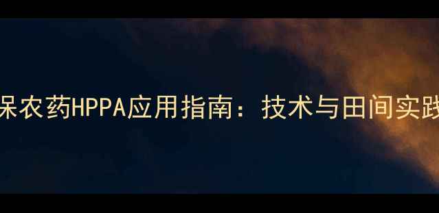 图片 高效环保农药HPPA应用指南：技术与田间实践全攻略