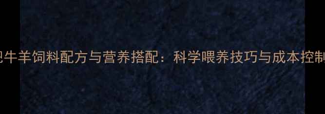 图片 高效肥牛羊饲料配方与营养搭配：科学喂养技巧与成本控制指南1