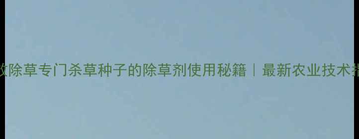 图片 高效除草专门杀草种子的除草剂使用秘籍｜最新农业技术指南