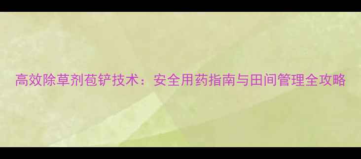 图片 高效除草剂苞铲技术：安全用药指南与田间管理全攻略