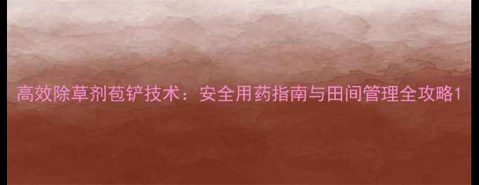 图片 高效除草剂苞铲技术：安全用药指南与田间管理全攻略1