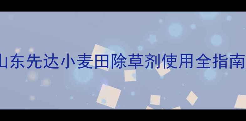 图片 高效除草技术：山东先达小麦田除草剂使用全指南（附种植方案）1