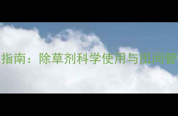 图片 高效除草指南：除草剂科学使用与田间管理全攻略
