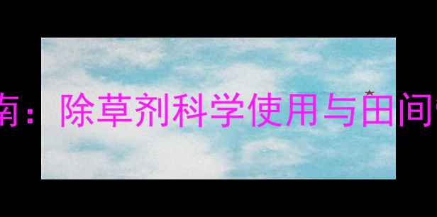 图片 高效除草指南：除草剂科学使用与田间管理全攻略1