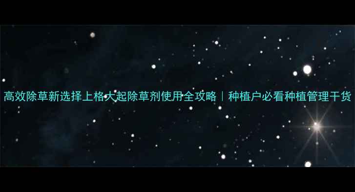 图片 高效除草新选择上格大起除草剂使用全攻略｜种植户必看种植管理干货