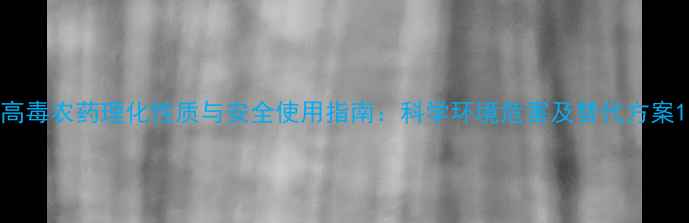 图片 高毒农药理化性质与安全使用指南：科学环境危害及替代方案1