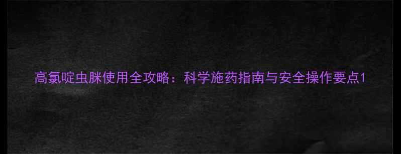 图片 高氯啶虫脒使用全攻略：科学施药指南与安全操作要点1